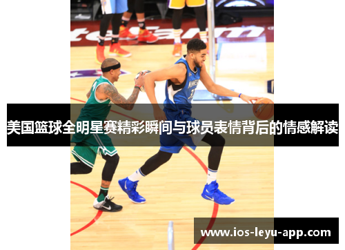 美国篮球全明星赛精彩瞬间与球员表情背后的情感解读