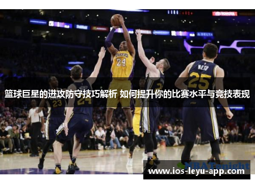 篮球巨星的进攻防守技巧解析 如何提升你的比赛水平与竞技表现