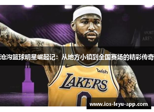 沧沟篮球明星崛起记：从地方小镇到全国赛场的精彩传奇