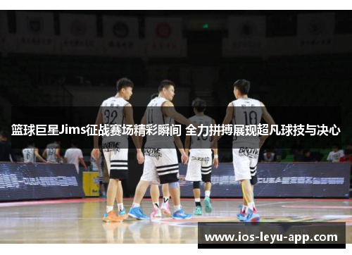 篮球巨星Jims征战赛场精彩瞬间 全力拼搏展现超凡球技与决心