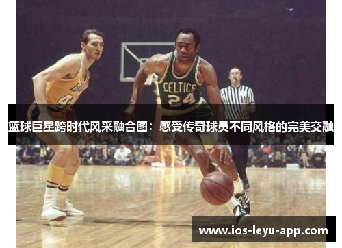 篮球巨星跨时代风采融合图：感受传奇球员不同风格的完美交融