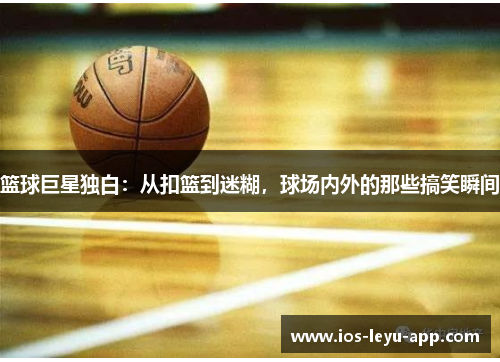 篮球巨星独白：从扣篮到迷糊，球场内外的那些搞笑瞬间
