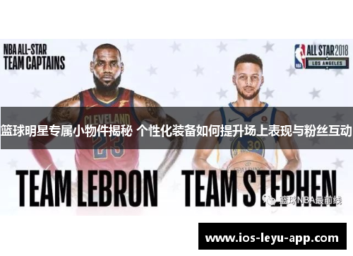 篮球明星专属小物件揭秘 个性化装备如何提升场上表现与粉丝互动