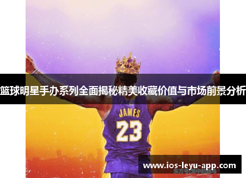 篮球明星手办系列全面揭秘精美收藏价值与市场前景分析