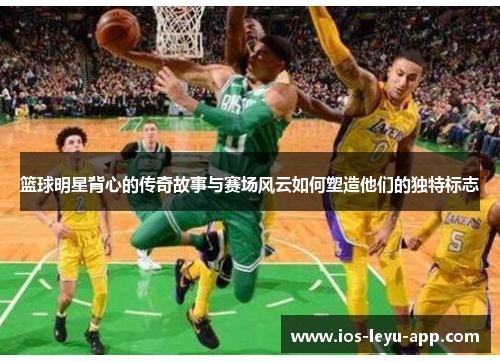 篮球明星背心的传奇故事与赛场风云如何塑造他们的独特标志